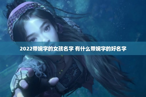 2022带婉字的女孩名字 有什么带婉字的好名字