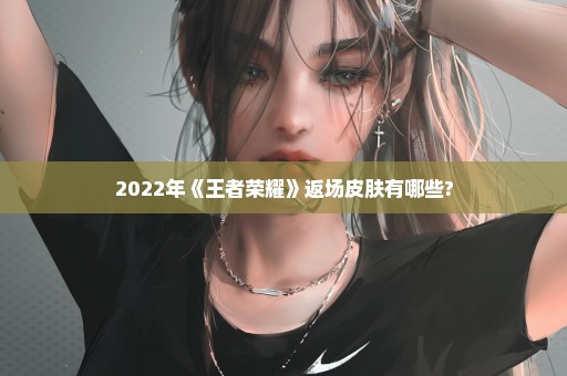 2022年《王者荣耀》返场皮肤有哪些?