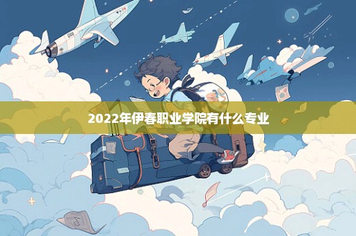 2022年伊春职业学院有什么专业