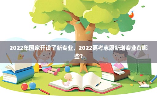 2022年国家开设了新专业，2022高考志愿新增专业有哪些？