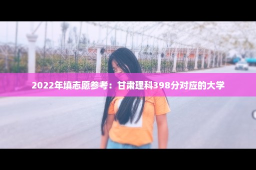 2022年填志愿参考：甘肃理科398分对应的大学