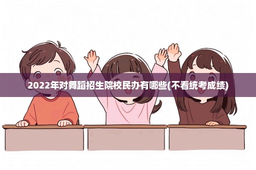 2022年对舞蹈招生院校民办有哪些(不看统考成绩)