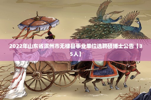 2022年山东省滨州市无棣县事业单位选聘硕博士公告【35人】