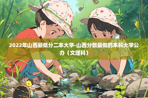 2022年山西最低分二本大学-山西分数最低的本科大学公办（文理科）