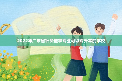 2022年广东省针灸推拿专业可以专升本的学校