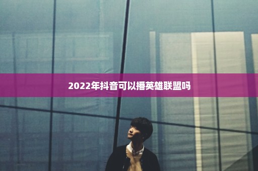 2022年抖音可以播英雄联盟吗