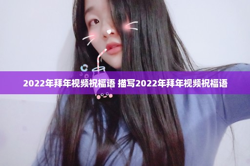 2022年拜年视频祝福语 描写2022年拜年视频祝福语