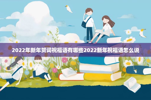 2022年新年贺词祝福语有哪些2022新年祝福语怎么说