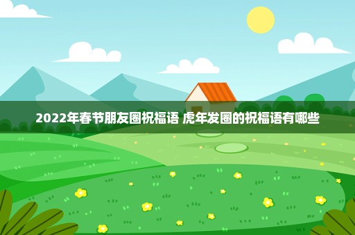 2022年春节朋友圈祝福语 虎年发圈的祝福语有哪些