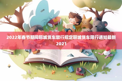 2022年春节期间聊城货车禁行规定聊城货车限行通知最新2021