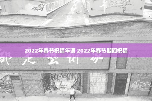 2022年春节祝福年语 2022年春节期间祝福