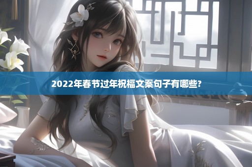 2022年春节过年祝福文案句子有哪些?
