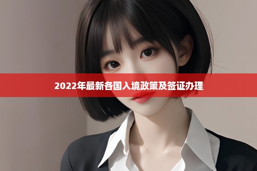 2022年最新各国入境政策及签证办理