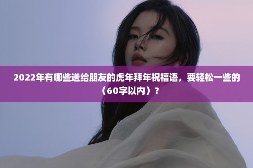 2022年有哪些送给朋友的虎年拜年祝福语，要轻松一些的（60字以内）？