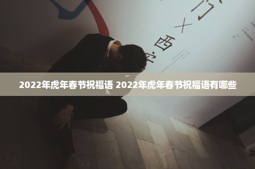 2022年虎年春节祝福语 2022年虎年春节祝福语有哪些