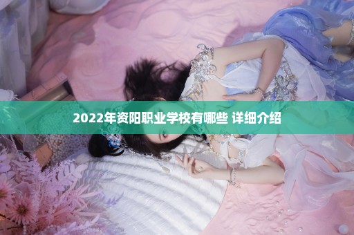 2022年资阳职业学校有哪些 详细介绍