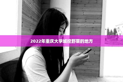 2022年重庆大学城挖野菜的地方