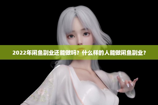2022年闲鱼副业还能做吗？什么样的人能做闲鱼副业？
