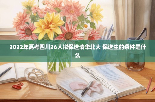 2022年高考四川26人拟保送清华北大 保送生的条件是什么