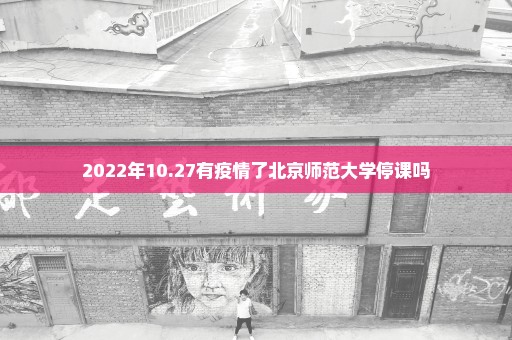 2022年10.27有疫情了北京师范大学停课吗