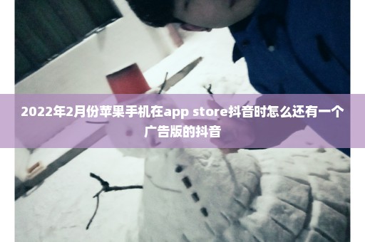 2022年2月份苹果手机在app store抖音时怎么还有一个广告版的抖音