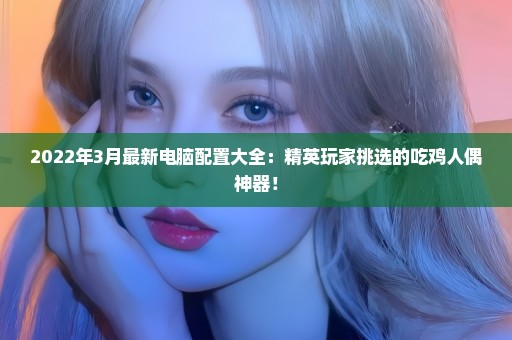 2022年3月最新电脑配置大全：精英玩家挑选的吃鸡人偶神器！