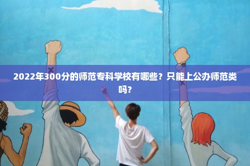 2022年300分的师范专科学校有哪些？只能上公办师范类吗？