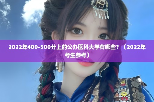 2022年400-500分上的公办医科大学有哪些？（2022年考生参考）