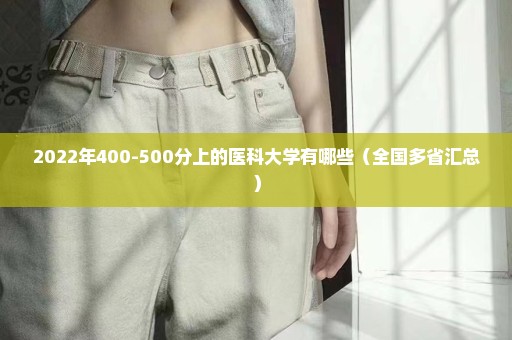 2022年400-500分上的医科大学有哪些（全国多省汇总）