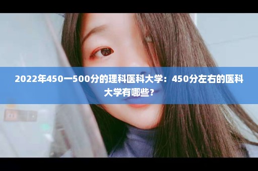 2022年450一500分的理科医科大学：450分左右的医科大学有哪些？