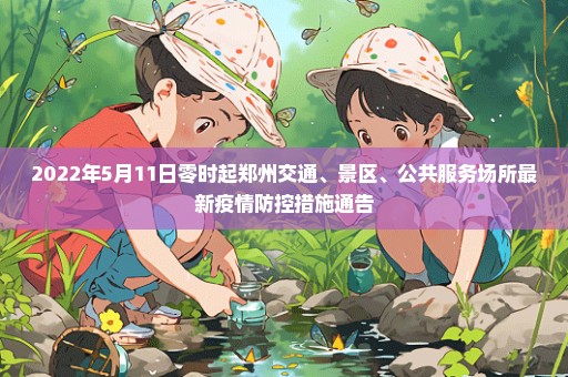 2022年5月11日零时起郑州交通、景区、公共服务场所最新疫情防控措施通告