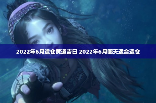 2022年6月造仓黄道吉日 2022年6月哪天适合造仓