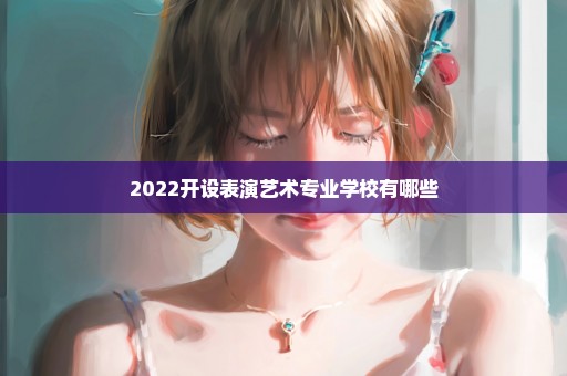 2022开设表演艺术专业学校有哪些