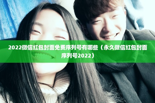 2022微信红包封面免费序列号有哪些（永久微信红包封面序列号2022）