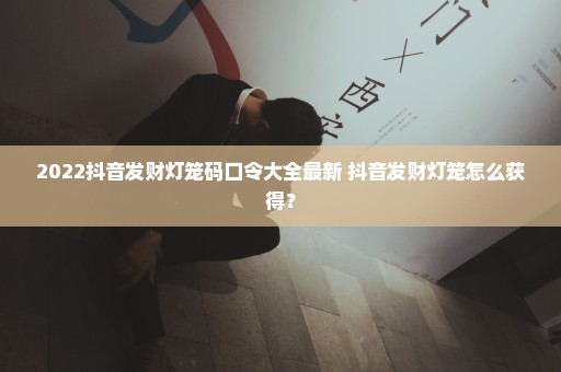 2022抖音发财灯笼码口令大全最新 抖音发财灯笼怎么获得？
