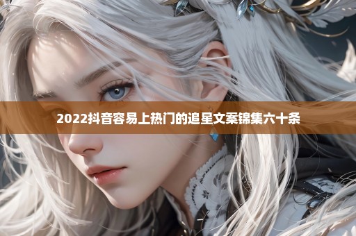 2022抖音容易上热门的追星文案锦集六十条