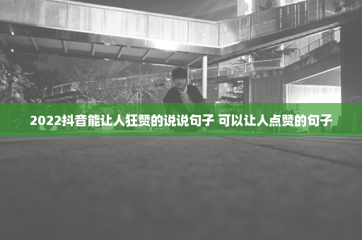 2022抖音能让人狂赞的说说句子 可以让人点赞的句子