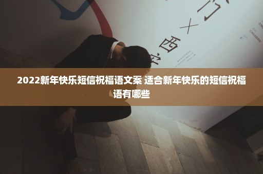 2022新年快乐短信祝福语文案 适合新年快乐的短信祝福语有哪些