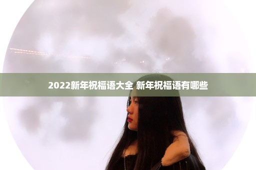 2022新年祝福语大全 新年祝福语有哪些