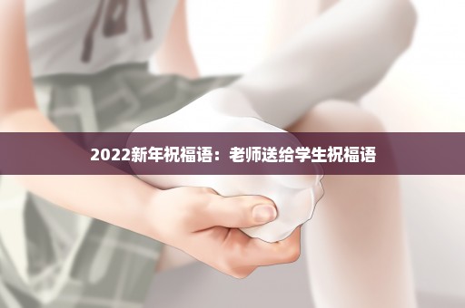 2022新年祝福语：老师送给学生祝福语