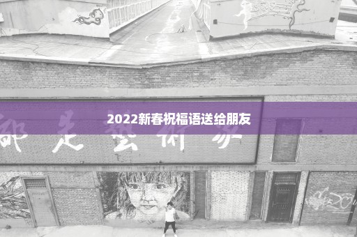 2022新春祝福语送给朋友
