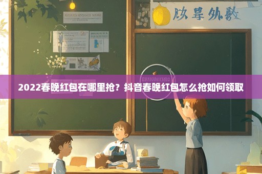 2022春晚红包在哪里抢？抖音春晚红包怎么抢如何领取