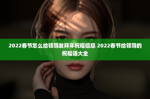 2022春节怎么给领导发拜年祝福信息 2022春节给领导的祝福语大全