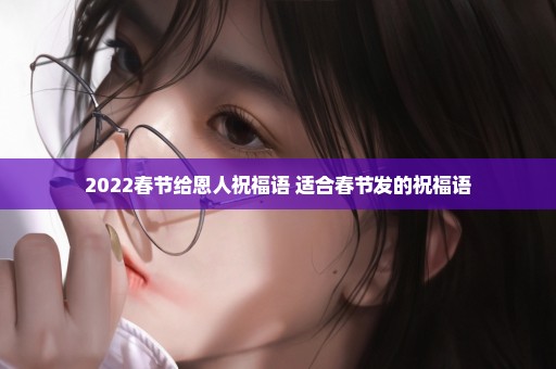 2022春节给恩人祝福语 适合春节发的祝福语