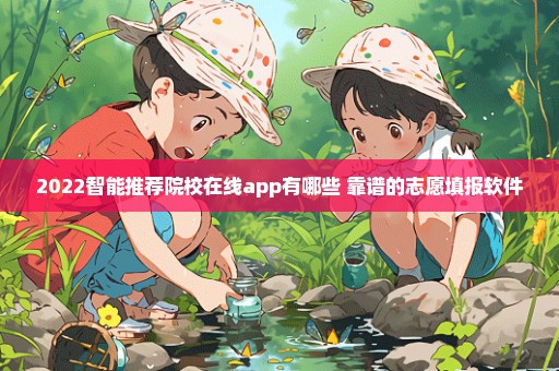 2022智能推荐院校在线app有哪些 靠谱的志愿填报软件