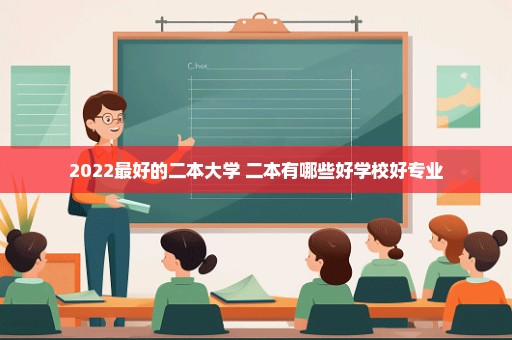 2022最好的二本大学 二本有哪些好学校好专业