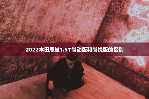 2022本田思域1.5T尚动版和尚悦版的区别