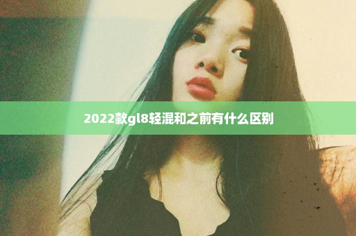 2022款gl8轻混和之前有什么区别