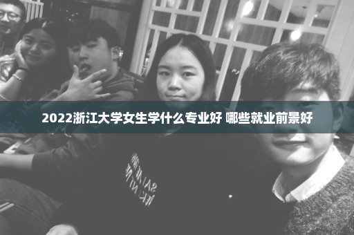 2022浙江大学女生学什么专业好 哪些就业前景好