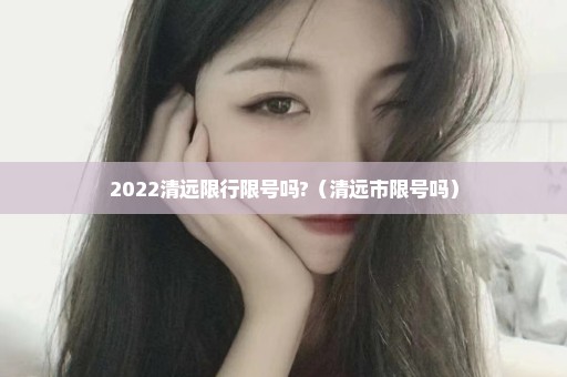 2022清远限行限号吗?（清远市限号吗）